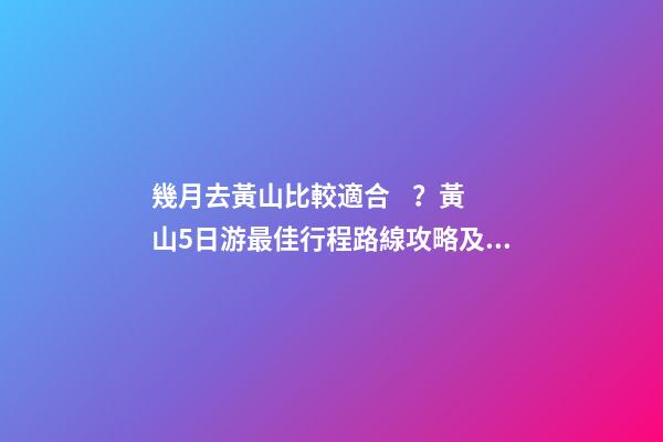 幾月去黃山比較適合？黃山5日游最佳行程路線攻略及費(fèi)用，看完不后悔